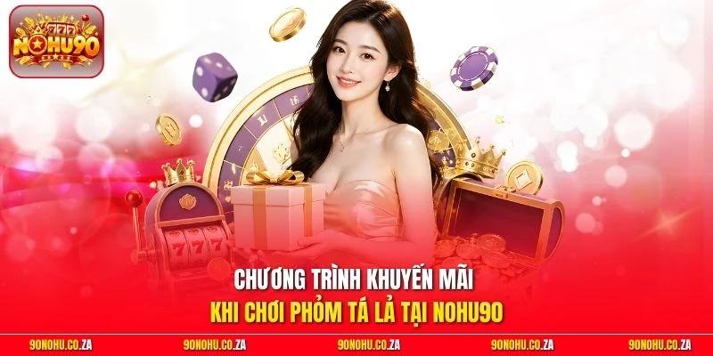 Chương trình khuyến mãi khi chơi Phỏm Tá Lả tại Nohu90